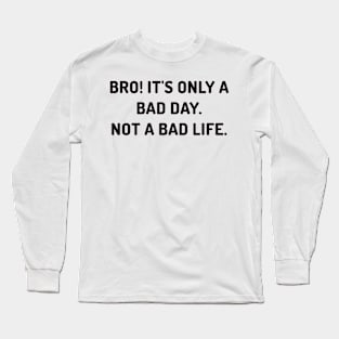 Bro it's only a bad day, not a bad life Long Sleeve T-Shirt